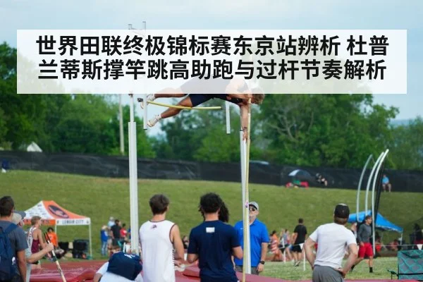 世界田联终极锦标赛东京站辨析 杜普兰蒂斯撑竿跳高助跑与过杆节奏解析