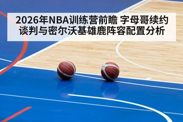 2026年NBA训练营前瞻 字母哥续约谈判与密尔沃基雄鹿阵容配置分析