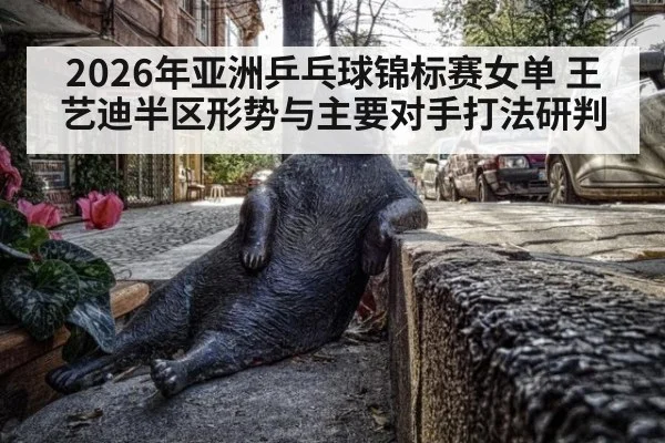 2026年亚洲乒乓球锦标赛女单 王艺迪半区形势与主要对手打法研判