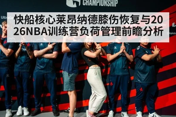 快船核心莱昂纳德膝伤恢复与2026NBA训练营负荷管理前瞻分析