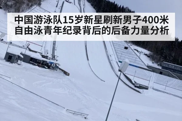 中国游泳队15岁新星刷新男子400米自由泳青年纪录背后的后备力量分析