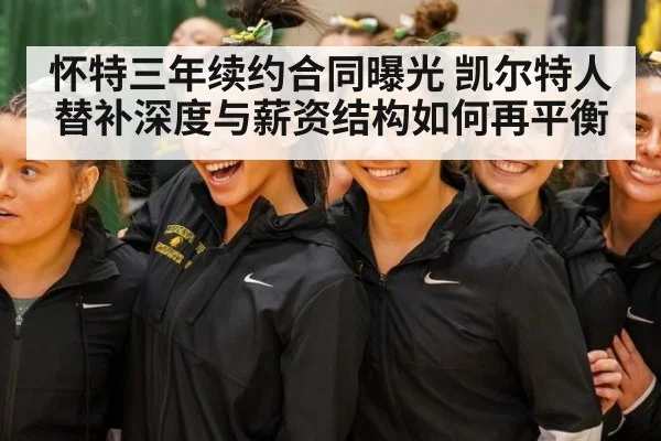 怀特三年续约合同曝光 凯尔特人替补深度与薪资结构如何再平衡