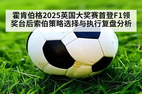 霍肯伯格2025英国大奖赛首登F1领奖台后索伯策略选择与执行复盘分析